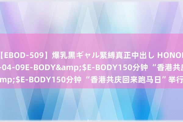 【EBOD-509】爆乳黒ギャル緊縛真正中出し HONOKA</a>2016-04-09E-BODY&$E-BODY150分钟 “香港共庆回来跑马日”举行