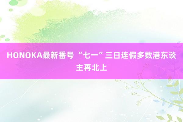 HONOKA最新番号 “七一”三日连假多数港东谈主再北上