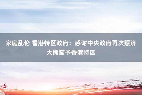 家庭乱伦 香港特区政府：感谢中央政府再次赈济大熊猫予香港特区