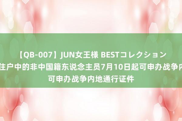 【QB-007】JUN女王様 BESTコレクション 港澳永恒性住户中的非中国籍东说念主员7月10日起可申办战争内地通行证件