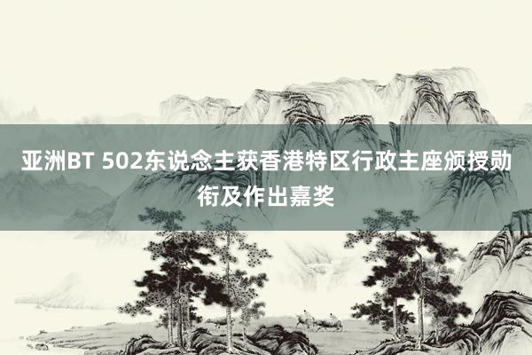 亚洲BT 502东说念主获香港特区行政主座颁授勋衔及作出嘉奖