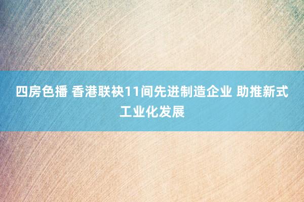 四房色播 香港联袂11间先进制造企业 助推新式工业化发展