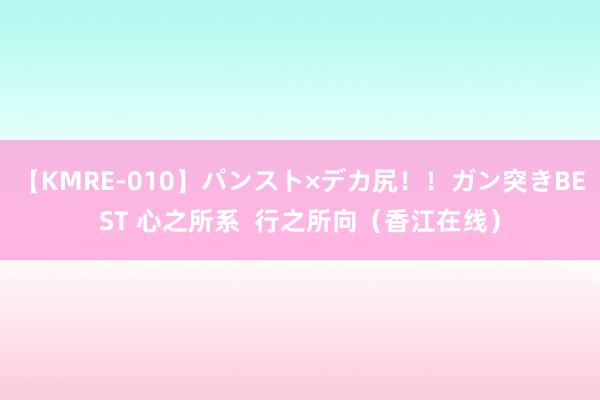 【KMRE-010】パンスト×デカ尻！！ガン突きBEST 心之所系  行之所向（香江在线）