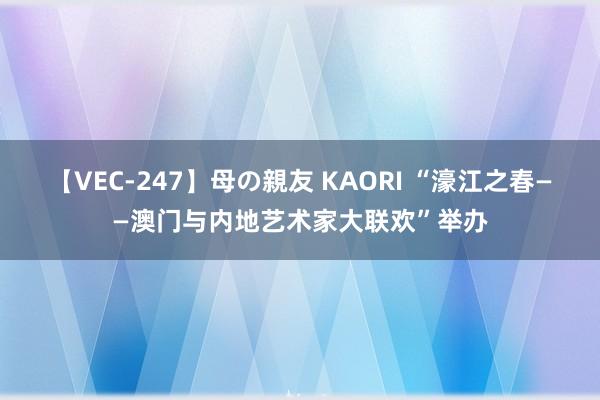 【VEC-247】母の親友 KAORI “濠江之春——澳门与内地艺术家大联欢”举办