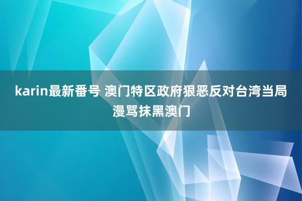 karin最新番号 澳门特区政府狠恶反对台湾当局漫骂抹黑澳门