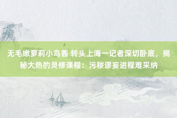 无毛嫩萝莉小鸟酱 转头上海一记者深切卧底，揭秘大热的灵修课程：污秽谬妄进程难采纳