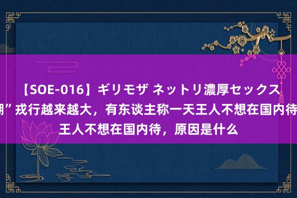 【SOE-016】ギリモザ ネットリ濃厚セックス Ami “放洋潮”戎行越来越大，有东谈主称一天王人不想在国内待，原因是什么