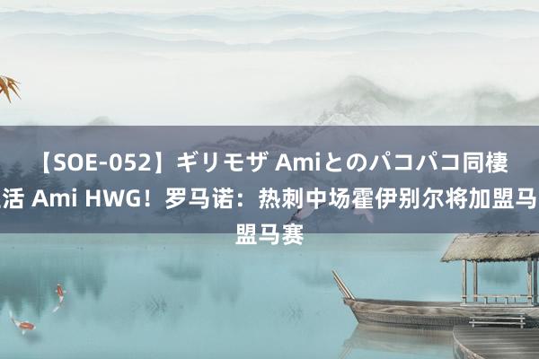 【SOE-052】ギリモザ Amiとのパコパコ同棲生活 Ami HWG！罗马诺：热刺中场霍伊别尔将加盟马赛