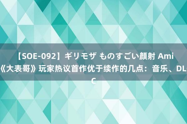 【SOE-092】ギリモザ ものすごい顔射 Ami 《大表哥》玩家热议首作优于续作的几点：音乐、DLC