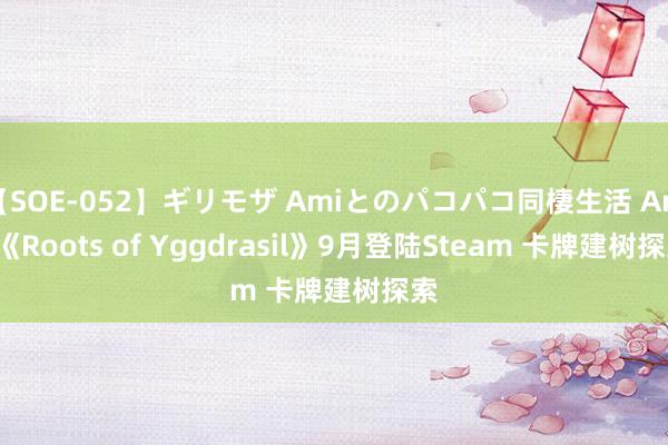 【SOE-052】ギリモザ Amiとのパコパコ同棲生活 Ami 《Roots of Yggdrasil》9月登陆Steam 卡牌建树探索