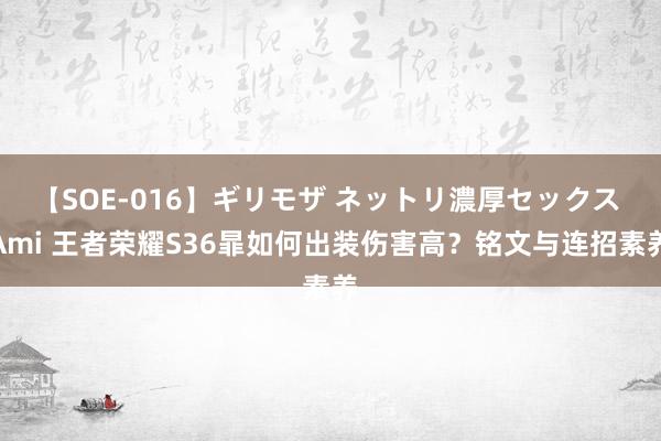 【SOE-016】ギリモザ ネットリ濃厚セックス Ami 王者荣耀S36暃如何出装伤害高？铭文与连招素养