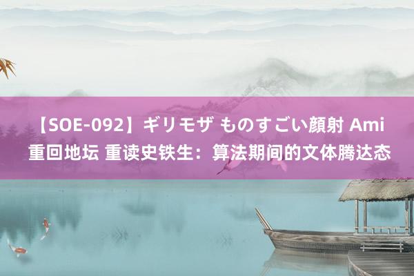 【SOE-092】ギリモザ ものすごい顔射 Ami 重回地坛 重读史铁生：算法期间的文体腾达态