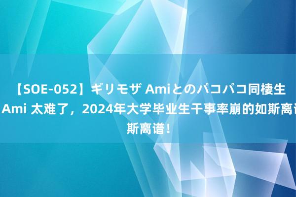 【SOE-052】ギリモザ Amiとのパコパコ同棲生活 Ami 太难了，2024年大学毕业生干事率崩的如斯离谱！