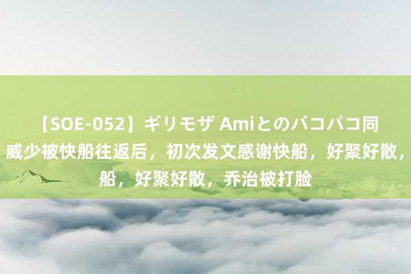 【SOE-052】ギリモザ Amiとのパコパコ同棲生活 Ami 威少被快船往返后，初次发文感谢快船，好聚好散，乔治被打脸