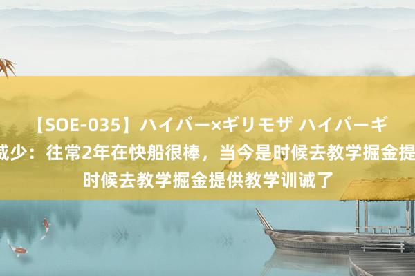 【SOE-035】ハイパー×ギリモザ ハイパーギリモザ Ami 威少：往常2年在快船很棒，当今是时候去教学掘金提供教学训诫了