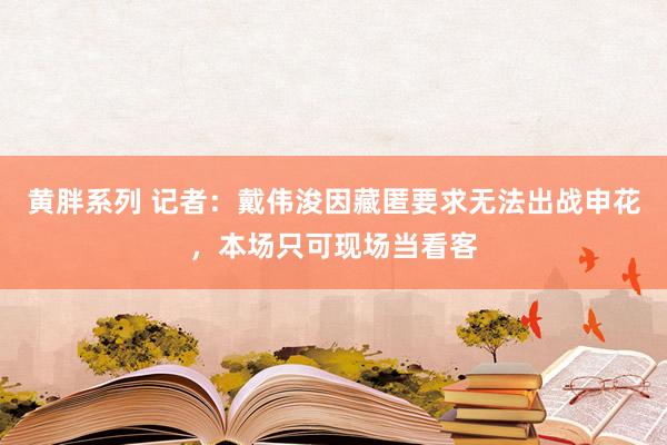 黄胖系列 记者：戴伟浚因藏匿要求无法出战申花，本场只可现场当看客