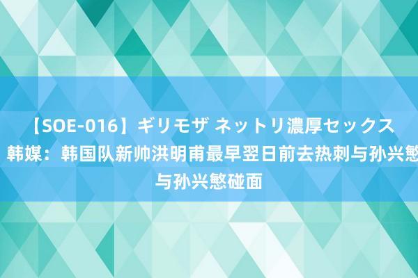 【SOE-016】ギリモザ ネットリ濃厚セックス Ami 韩媒：韩国队新帅洪明甫最早翌日前去热刺与孙兴慜碰面