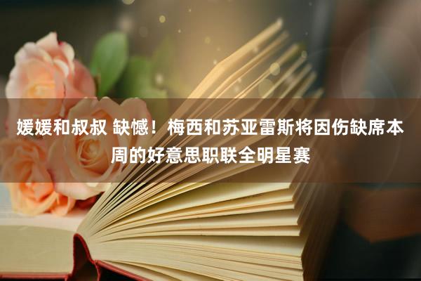 媛媛和叔叔 缺憾！梅西和苏亚雷斯将因伤缺席本周的好意思职联全明星赛