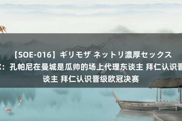 【SOE-016】ギリモザ ネットリ濃厚セックス Ami 艾贝尔：孔帕尼在曼城是瓜帅的场上代理东谈主 拜仁认识晋级欧冠决赛