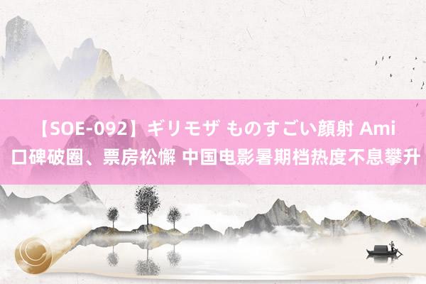 【SOE-092】ギリモザ ものすごい顔射 Ami 口碑破圈、票房松懈 中国电影暑期档热度不息攀升