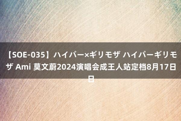 【SOE-035】ハイパー×ギリモザ ハイパーギリモザ Ami 莫文蔚2024演唱会成王人站定档8月17日