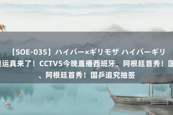 【SOE-035】ハイパー×ギリモザ ハイパーギリモザ Ami 奥运真来了！CCTV5今晚直播西班牙、阿根廷首秀！国乒追究抽签