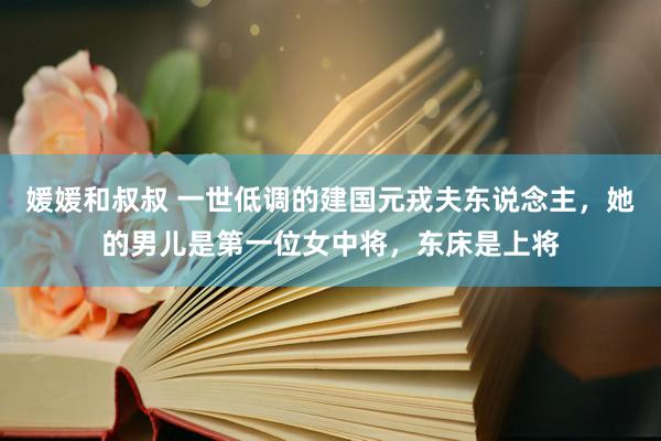 媛媛和叔叔 一世低调的建国元戎夫东说念主，她的男儿是第一位女中将，东床是上将