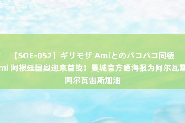 【SOE-052】ギリモザ Amiとのパコパコ同棲生活 Ami 阿根廷国奥迎来首战！曼城官方晒海报为阿尔瓦雷斯加油