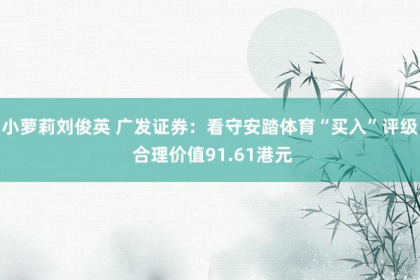 小萝莉刘俊英 广发证券：看守安踏体育“买入”评级 合理价值91.61港元