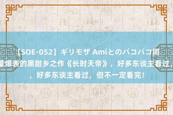 【SOE-052】ギリモザ Amiとのパコパコ同棲生活 Ami 销量爆表的黑甜乡之作《长时天帝》，好多东谈主看过，但不一定看完！