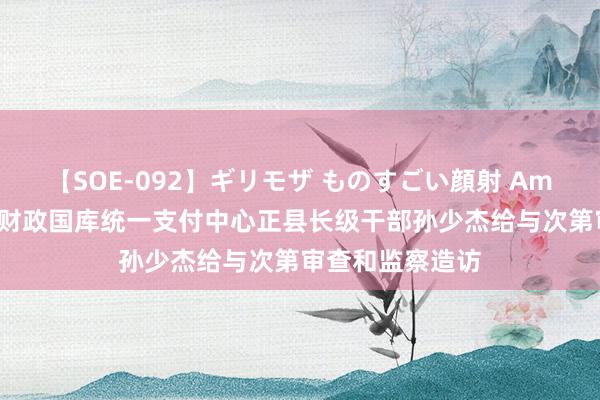 【SOE-092】ギリモザ ものすごい顔射 Ami 贵州贵安新区财政国库统一支付中心正县长级干部孙少杰给与次第审查和监察造访