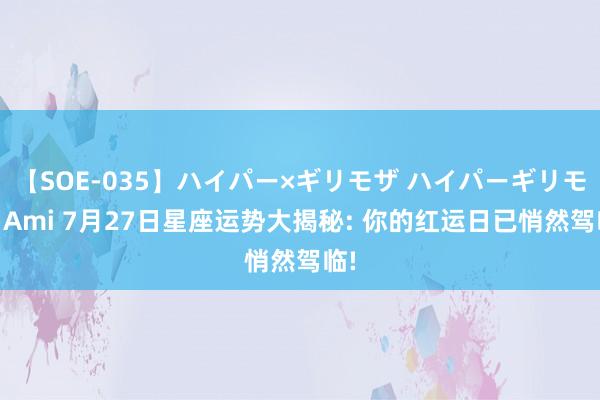 【SOE-035】ハイパー×ギリモザ ハイパーギリモザ Ami 7月27日星座运势大揭秘: 你的红运日已悄然驾临!