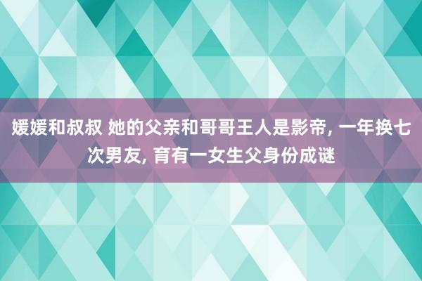 媛媛和叔叔 她的父亲和哥哥王人是影帝， 一年换七次男友， 育有一女生父身份成谜