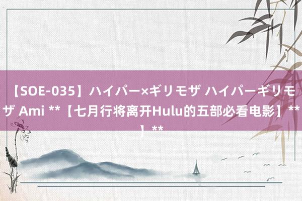 【SOE-035】ハイパー×ギリモザ ハイパーギリモザ Ami **【七月行将离开Hulu的五部必看电影】**