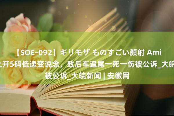 【SOE-092】ギリモザ ものすごい顔射 Ami 须眉在高速上开5码低速变说念，致后车追尾一死一伤被公诉_大皖新闻 | 安徽网