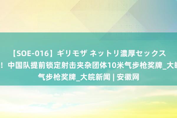 【SOE-016】ギリモザ ネットリ濃厚セックス Ami 奖牌来了！中国队提前锁定射击夹杂团体10米气步枪奖牌_大皖新闻 | 安徽网