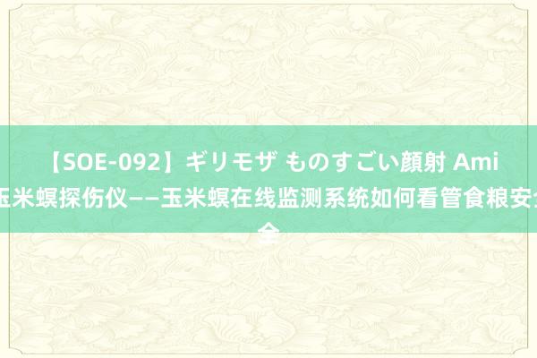 【SOE-092】ギリモザ ものすごい顔射 Ami 玉米螟探伤仪——玉米螟在线监测系统如何看管食粮安全