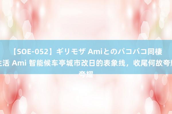 【SOE-052】ギリモザ Amiとのパコパコ同棲生活 Ami 智能候车亭城市改日的表象线，收尾何故夸耀