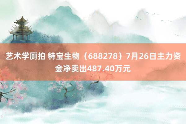 艺术学厕拍 特宝生物（688278）7月26日主力资金净卖出487.40万元