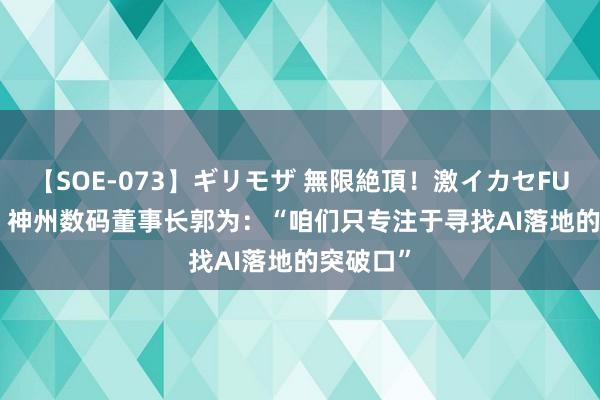 【SOE-073】ギリモザ 無限絶頂！激イカセFUCK Ami 神州数码董事长郭为：“咱们只专注于寻找AI落地的突破口”