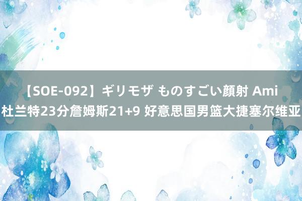 【SOE-092】ギリモザ ものすごい顔射 Ami 杜兰特23分詹姆斯21+9 好意思国男篮大捷塞尔维亚