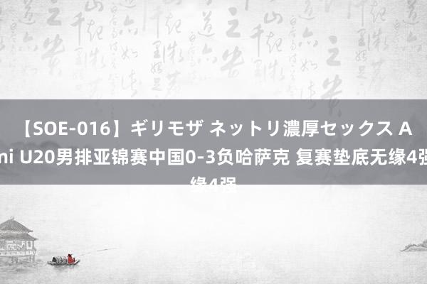 【SOE-016】ギリモザ ネットリ濃厚セックス Ami U20男排亚锦赛中国0-3负哈萨克 复赛垫底无缘4强