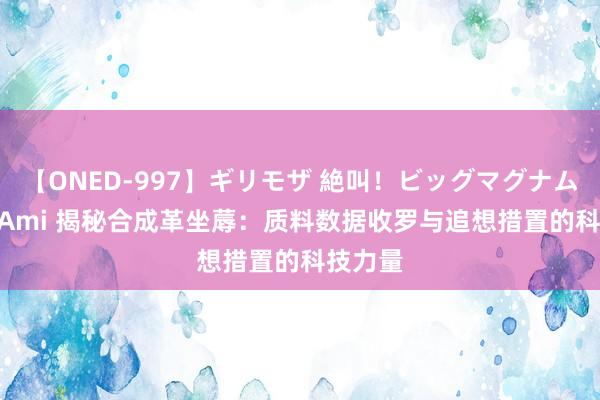 【ONED-997】ギリモザ 絶叫！ビッグマグナムFUCK Ami 揭秘合成革坐蓐：质料数据收罗与追想措置的科技力量