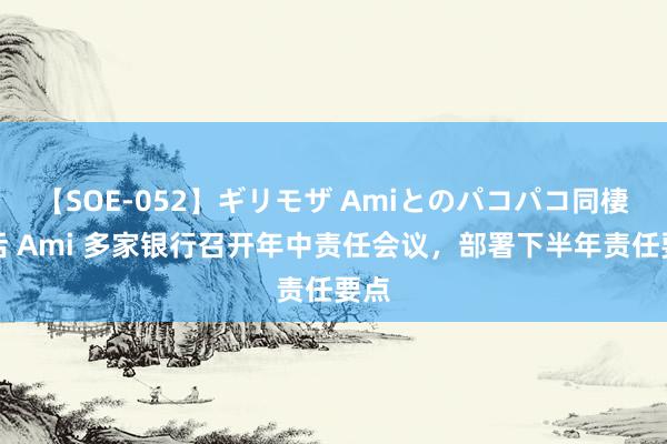 【SOE-052】ギリモザ Amiとのパコパコ同棲生活 Ami 多家银行召开年中责任会议，部署下半年责任要点