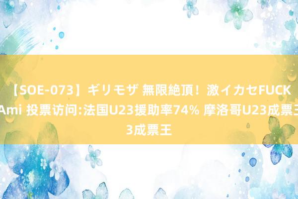 【SOE-073】ギリモザ 無限絶頂！激イカセFUCK Ami 投票访问:法国U23援助率74% 摩洛哥U23成票王