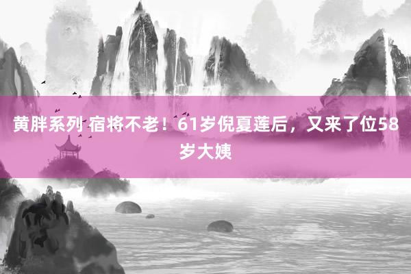 黄胖系列 宿将不老！61岁倪夏莲后，又来了位58岁大姨