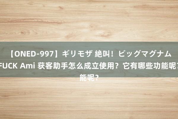 【ONED-997】ギリモザ 絶叫！ビッグマグナムFUCK Ami 获客助手怎么成立使用？它有哪些功能呢？