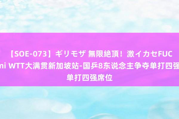 【SOE-073】ギリモザ 無限絶頂！激イカセFUCK Ami WTT大满贯新加坡站-国乒8东说念主争夺单打四强席位