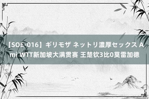 【SOE-016】ギリモザ ネットリ濃厚セックス Ami WTT新加坡大满贯赛 王楚钦3比0莫雷加德