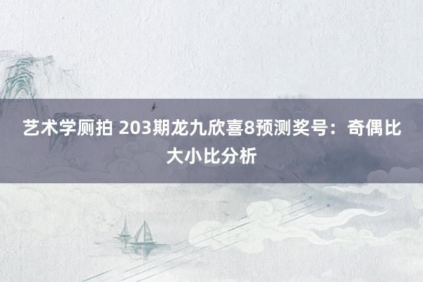 艺术学厕拍 203期龙九欣喜8预测奖号：奇偶比大小比分析